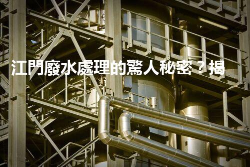 江門廢水處理的驚人秘密？揭開背后不為人知的故事！